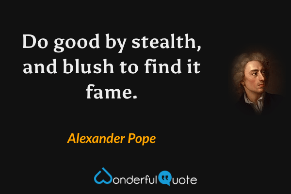 Do good by stealth, and blush to find it fame. - Alexander Pope quote.