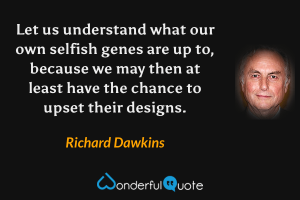 Let us understand what our own selfish genes are up to, because we may then at least have the chance to upset their designs. - Richard Dawkins quote.