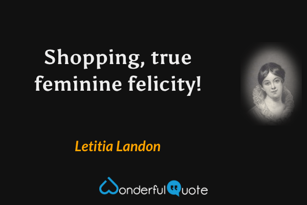 Shopping, true feminine felicity! - Letitia Landon quote.
