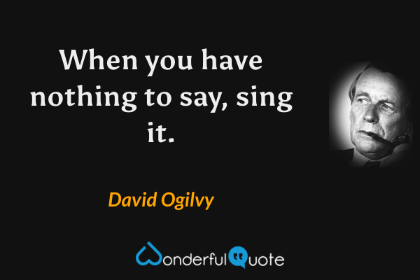 When you have nothing to say, sing it. - David Ogilvy quote.