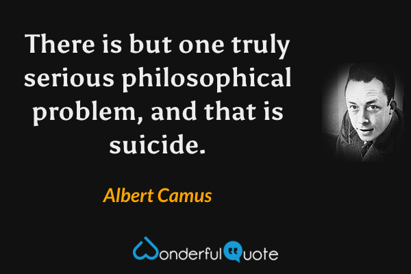 There is but one truly serious philosophical problem, and that is suicide. - Albert Camus quote.