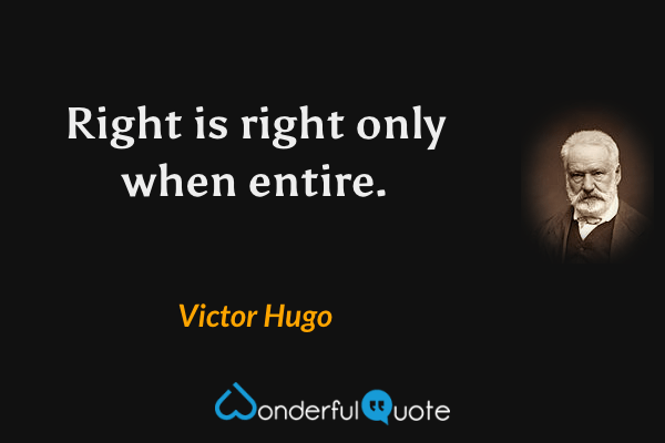 Right is right only when entire. - Victor Hugo quote.