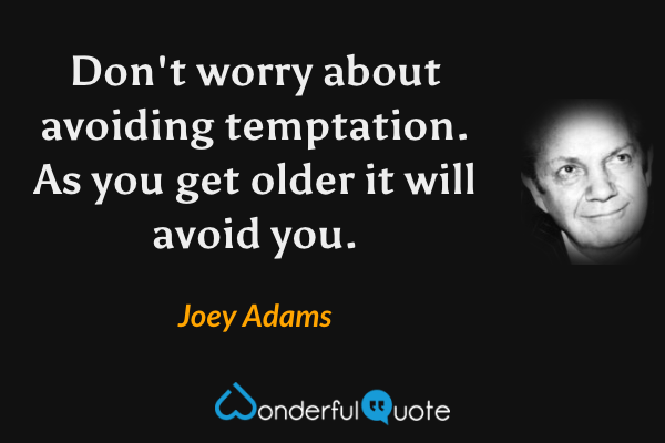 Don't worry about avoiding temptation.  As you get older it will avoid you. - Joey Adams quote.