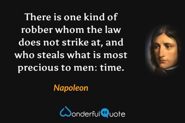 There is one kind of robber whom the law does not strike at, and who steals what is most precious to men: time. - Napoleon quote.