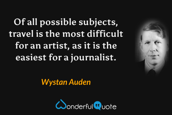 Of all possible subjects, travel is the most difficult for an artist, as it is the easiest for a journalist. - Wystan Auden quote.