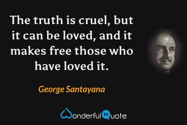 The truth is cruel, but it can be loved, and it makes free those who have loved it. - George Santayana quote.