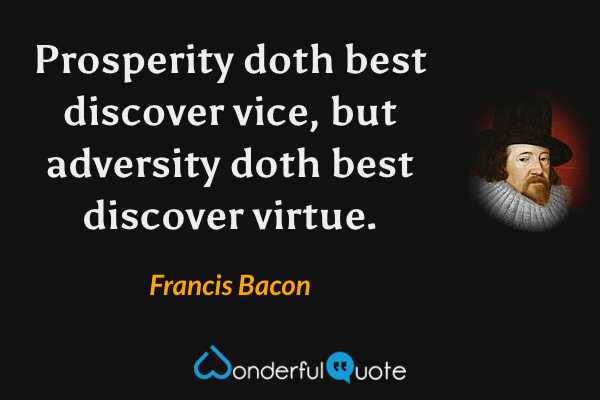 Prosperity doth best discover vice, but adversity doth best discover virtue. - Francis Bacon quote.