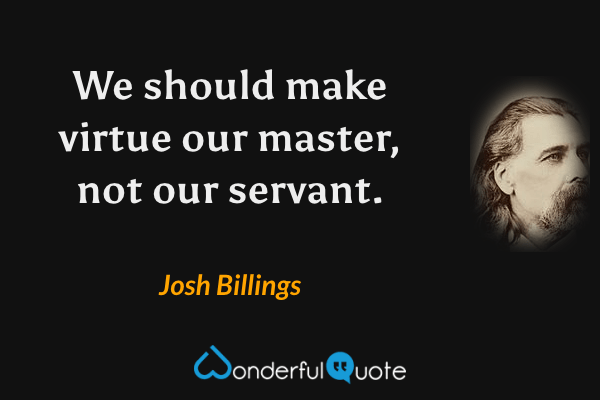 We should make virtue our master, not our servant. - Josh Billings quote.