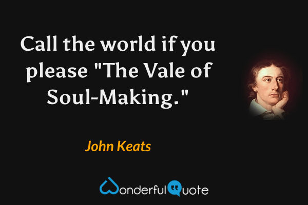 Call the world if you please "The Vale of Soul-Making." - John Keats quote.