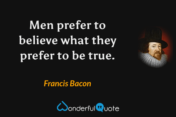 Men prefer to believe what they prefer to be true. - Francis Bacon quote.