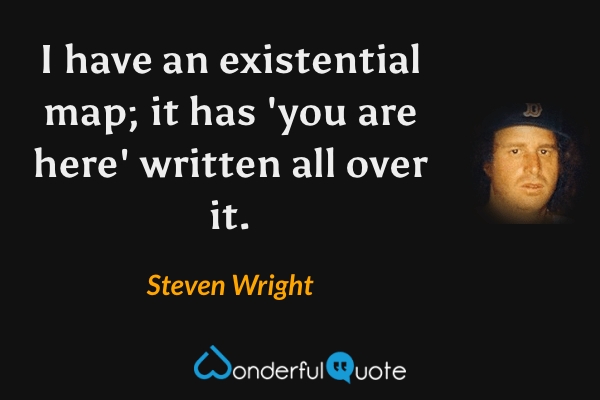 I have an existential map; it has 'you are here' written all over it. - Steven Wright quote.