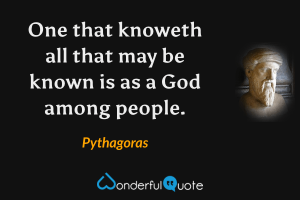 One that knoweth all that may be known is as a God among people. - Pythagoras quote.