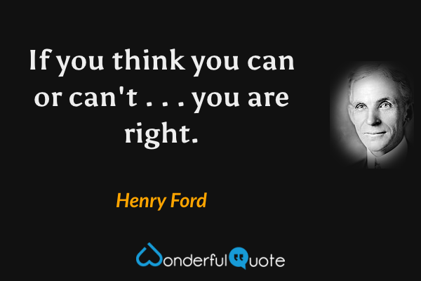 If you think you can or can't . . . you are right. - Henry Ford quote.