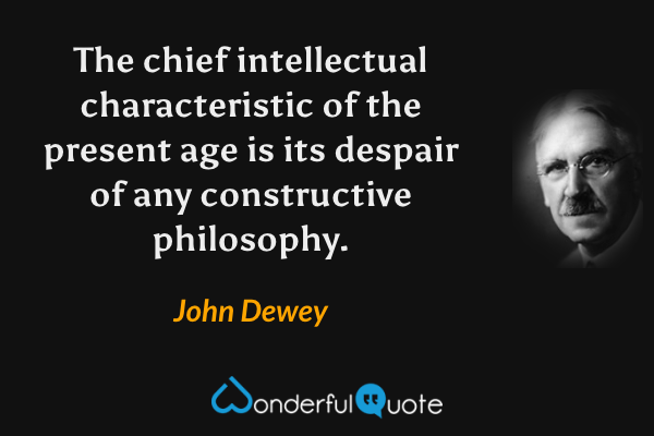 The chief intellectual characteristic of the present age is its despair of any constructive philosophy. - John Dewey quote.