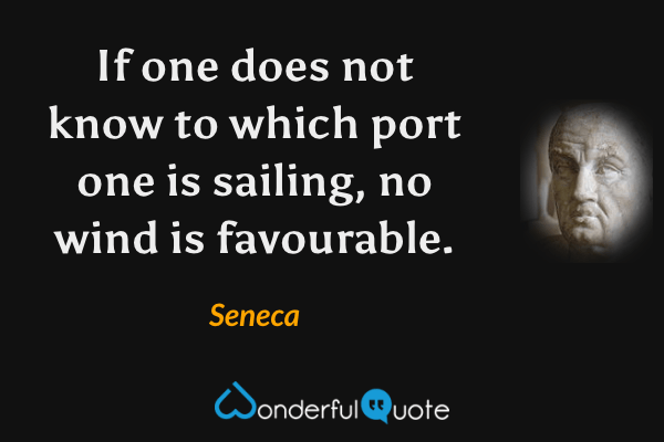 If one does not know to which port one is sailing, no wind is favourable. - Seneca quote.
