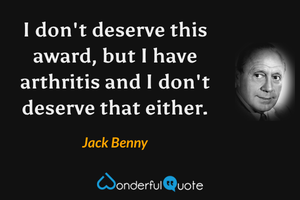 I don't deserve this award, but I have arthritis and I don't deserve that either. - Jack Benny quote.