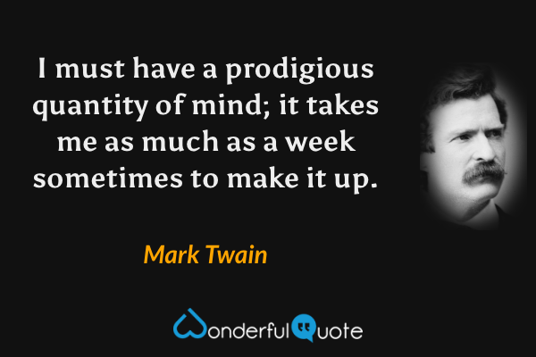 I must have a prodigious quantity of mind; it takes me as much as a week sometimes to make it up. - Mark Twain quote.