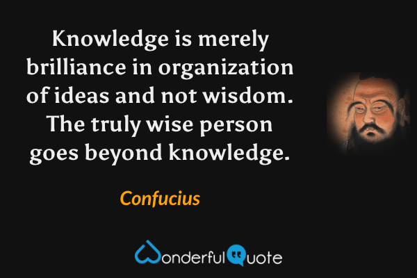 Knowledge is merely brilliance in organization of ideas and not wisdom. The truly wise person goes beyond knowledge. - Confucius quote.