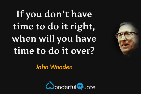 If you don't have time to do it right, when will you have time to do it over? - John Wooden quote.