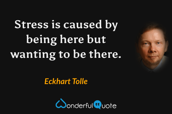 Stress is caused by being here but wanting to be there. - Eckhart Tolle quote.