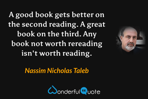 A good book gets better on the second reading. A great book on the third. Any book not worth rereading isn't worth reading. - Nassim Nicholas Taleb quote.