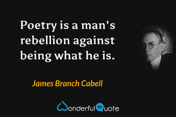 Poetry is a man's rebellion against being what he is. - James Branch Cabell quote.