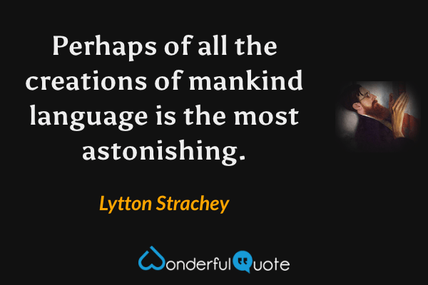 Perhaps of all the creations of mankind language is the most astonishing. - Lytton Strachey quote.