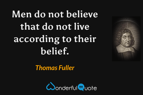 Men do not believe that do not live according to their belief. - Thomas Fuller quote.