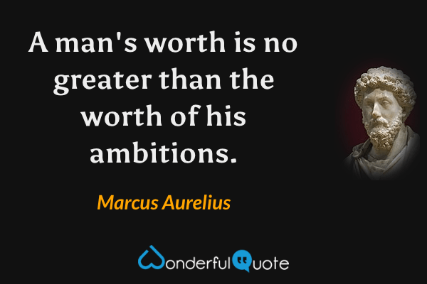 A man's worth is no greater than the worth of his ambitions. - Marcus Aurelius quote.