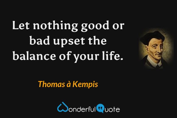 Let nothing good or bad upset the balance of your life. - Thomas à Kempis quote.