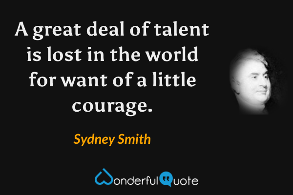 A great deal of talent is lost in the world for want of a little courage. - Sydney Smith quote.