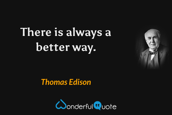 There is always a better way. - Thomas Edison quote.