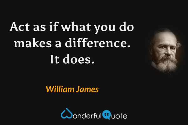 Act as if what you do makes a difference. It does. - William James quote.