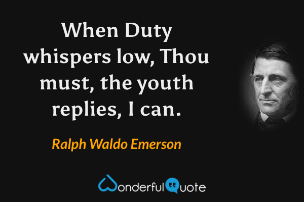 When Duty whispers low, Thou must, the youth replies, I can. - Ralph Waldo Emerson quote.