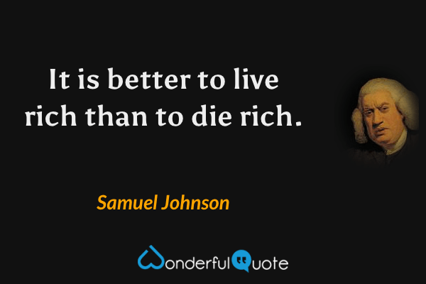 It is better to live rich than to die rich. - Samuel Johnson quote.