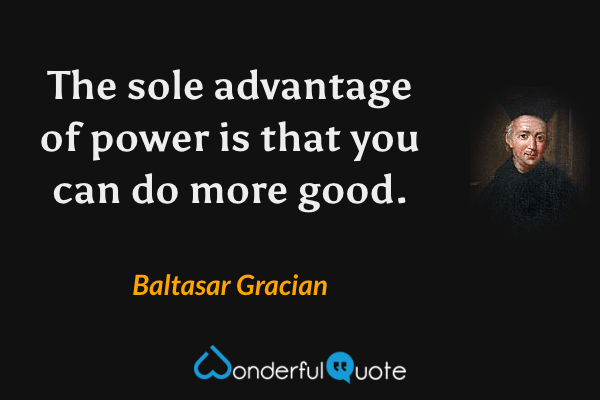 The sole advantage of power is that you can do more good. - Baltasar Gracian quote.