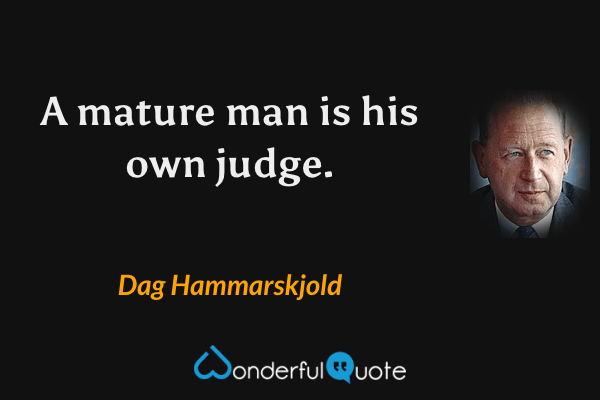 A mature man is his own judge. - Dag Hammarskjold quote.