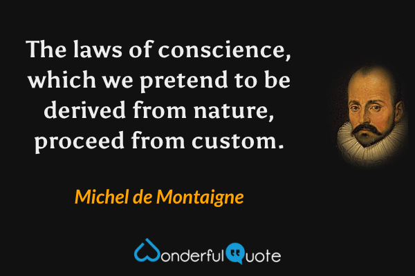 The laws of conscience, which we pretend to be derived from nature, proceed from custom. - Michel de Montaigne quote.