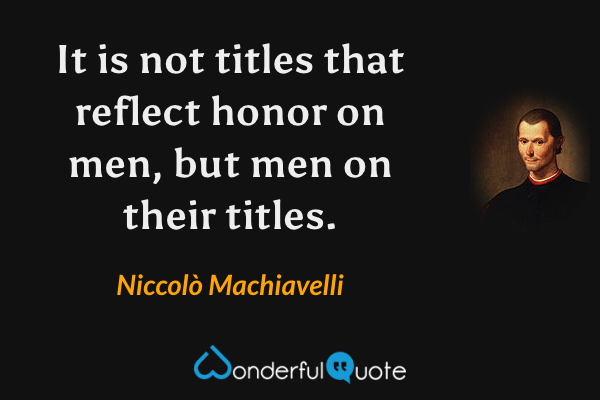 It is not titles that reflect honor on men, but men on their titles. - Niccolò Machiavelli quote.