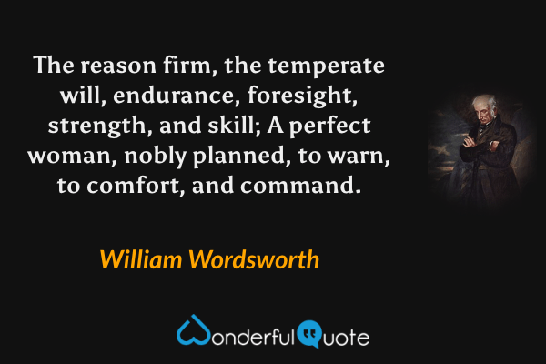The reason firm, the temperate will, endurance, foresight, strength, and skill; A perfect woman, nobly planned, to warn, to comfort, and command. - William Wordsworth quote.