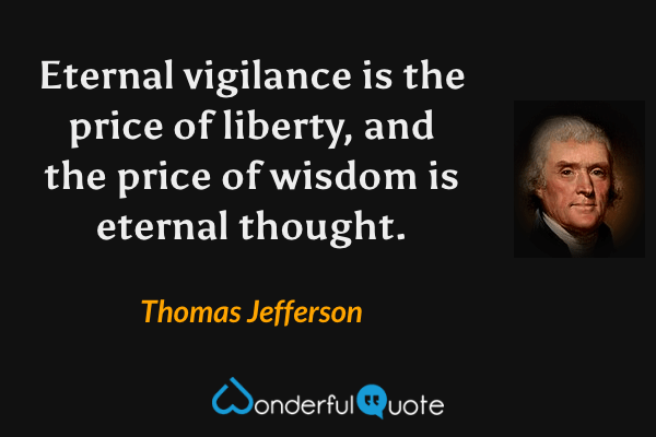 Eternal vigilance is the price of liberty, and the price of wisdom is eternal thought. - Thomas Jefferson quote.
