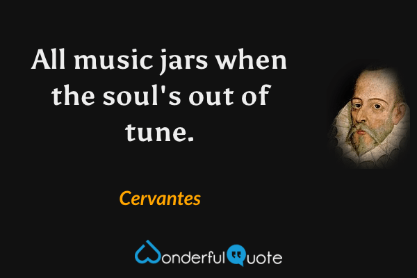 All music jars when the soul's out of tune. - Cervantes quote.