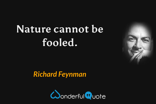 Nature cannot be fooled. - Richard Feynman quote.