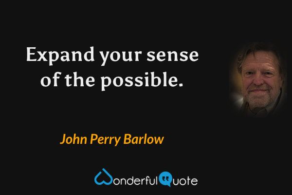 Expand your sense of the possible. - John Perry Barlow quote.