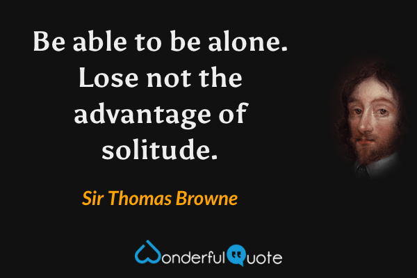 Be able to be alone. Lose not the advantage of solitude. - Sir Thomas Browne quote.