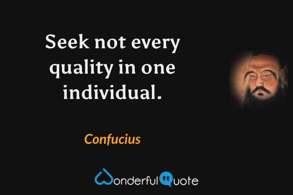 Seek not every quality in one individual. - Confucius quote.