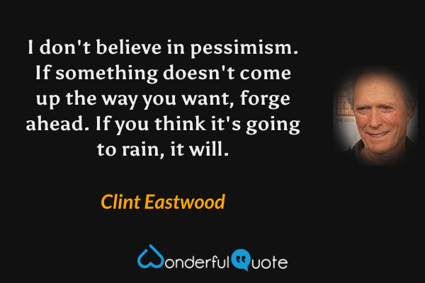 I don't believe in pessimism. If something doesn't come up the way you want, forge ahead. If you think it's going to rain, it will. - Clint Eastwood quote.