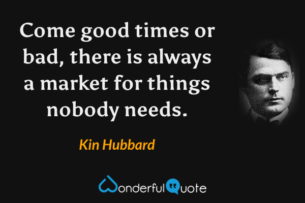 Come good times or bad, there is always a market for things nobody needs. - Kin Hubbard quote.