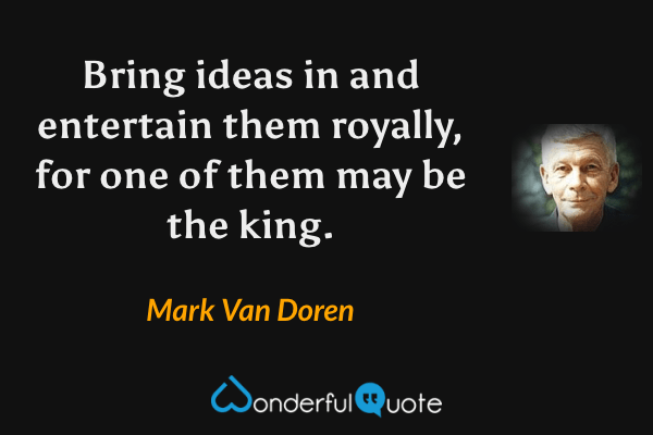 Bring ideas in and entertain them royally, for one of them may be the king. - Mark Van Doren quote.