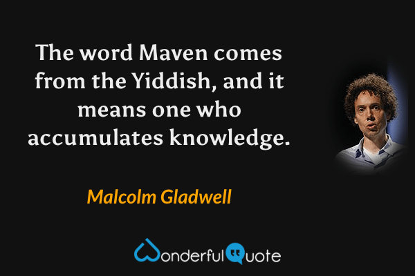 The word Maven comes from the Yiddish, and it means one who accumulates knowledge. - Malcolm Gladwell quote.